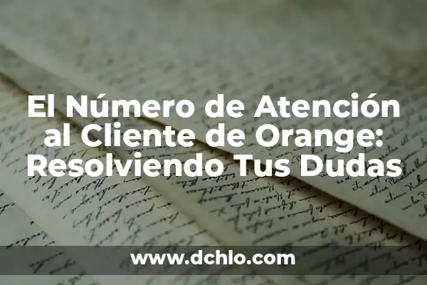 Número de Atención al Cliente Pepephone: Todo lo que Necesitas Saber 8 El Número de Atención al Cliente de Orange: Resolviendo Tus Dudas