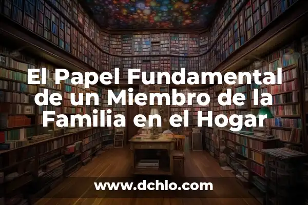 El significado de ser un miembro de una empresa 3 El Papel Fundamental de un Miembro de la Familia en el Hogar