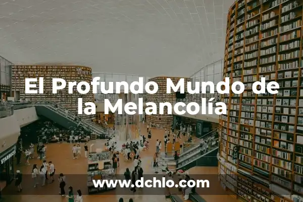 Melcocha o Melancolía: Un Viaje al Corazón de la Emoción 6 El Profundo Mundo de la Melancolía