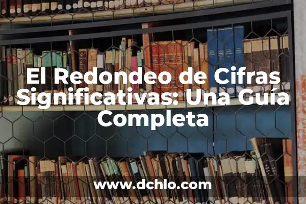 La importancia de las cifras significativas 4 El Redondeo de Cifras Significativas: Una Guía Completa