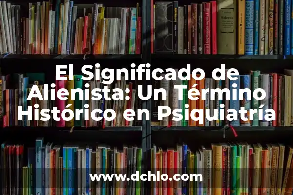 Significado de Fiaca: Entendiendo un Término Argentino 5 El Significado de Alienista: Un Término Histórico en Psiquiatría