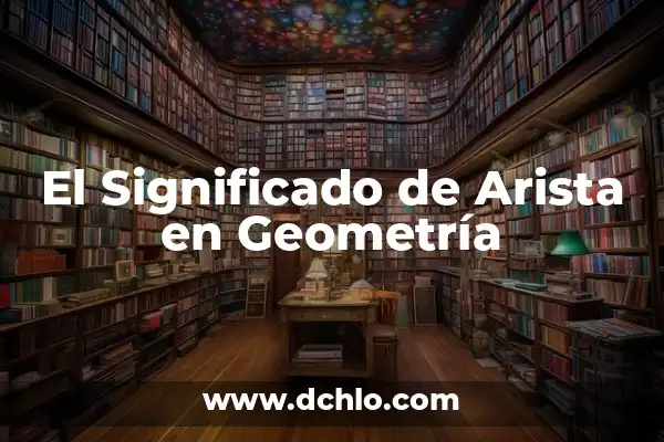 ¿Qué es una Arista de un Cubo? - Definición y Propiedades 5 El Significado de Arista en Geometría