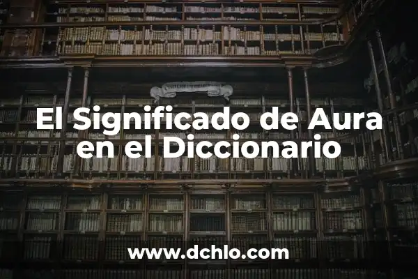 Tipos de Aura y Su Significado 7 El Significado de Aura en el Diccionario