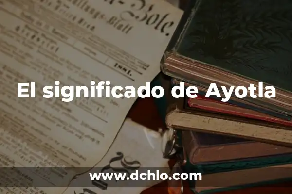 Identificación de la Biodiversidad: Un Enfoque Integral 4 El significado de Ayotla