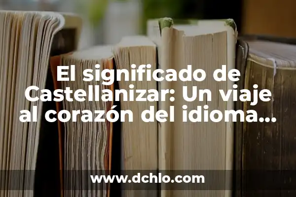 Idioma Significado de la Palabra: Un Viaje al Corazón del Lenguaje 6 El significado de Castellanizar: Un viaje al corazón del idioma español