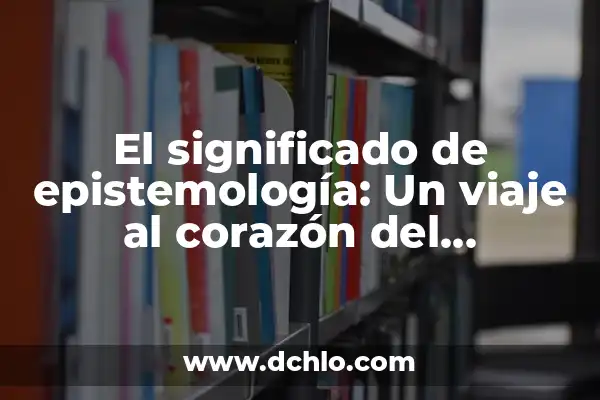 Cómo Hacer Introducción de Tesis 5 El significado de epistemología: Un viaje al corazón del conocimiento
