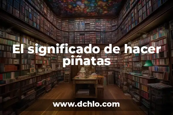 Tipos de Piñatas y su Significado: Una Guía Completa 5 El significado de hacer piñatas