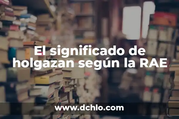 El Significado de una Mujer Estratega: Liderazgo y Visión 7 El significado de holgazan según la RAE