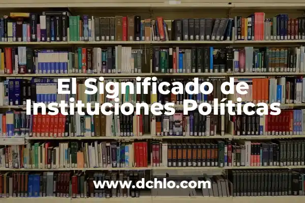 Abreviaturas de Instituciones: Una Guía Completa 5 El Significado de Instituciones Políticas