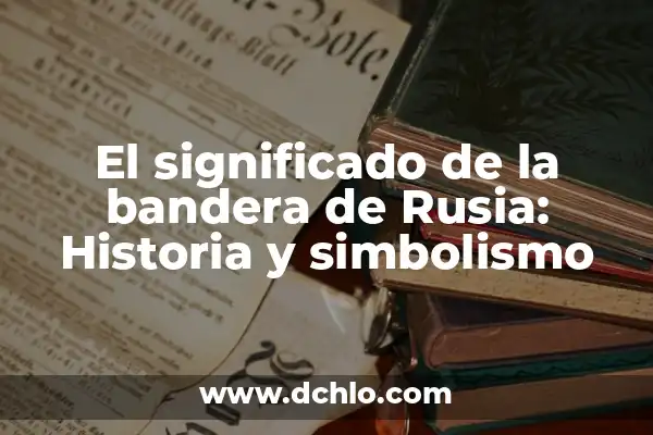 Escudos de la Bandera de España: Historia y Significado 3 El significado de la bandera de Rusia: Historia y simbolismo