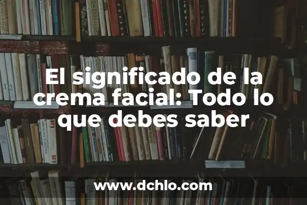 Significado de Fisonomía: Descubre el Arte de la Interpretación Facial 3 El significado de la crema facial: Todo lo que debes saber