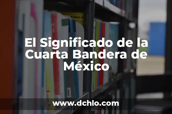 Significado de la Bandera de India: Un Símbolo de Orgullo Nacional 7 El Significado de la Cuarta Bandera de México