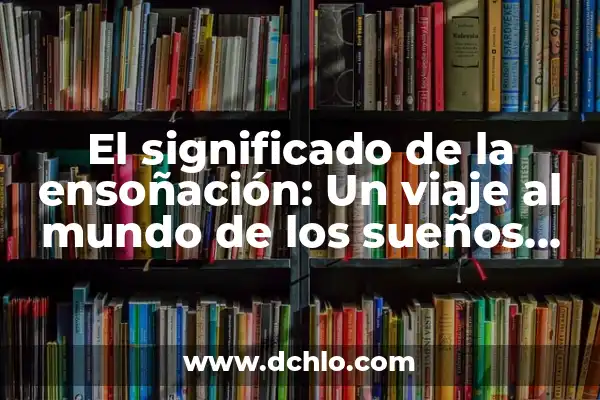 Mirar el significado de los sueños 7 El significado de la ensoñación: Un viaje al mundo de los sueños despiertos
