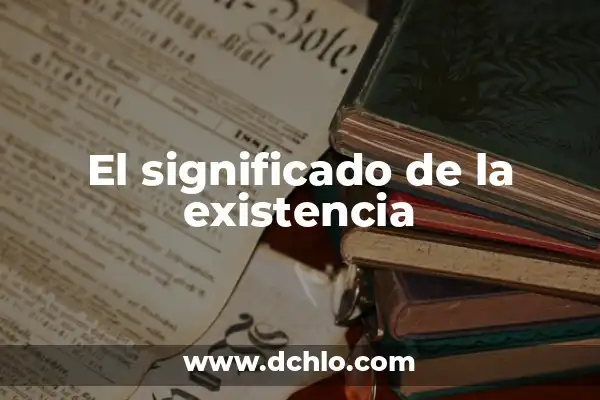 El Significado del Valor de la Vida: Descubriendo el Sentido de Nuestra Existencia 7 El significado de la existencia