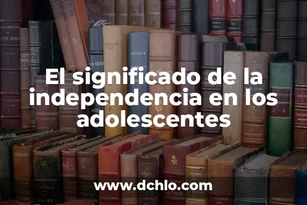 El Significado del Movimiento de Independencia: Un Análisis Detallado 8 El significado de la independencia en los adolescentes
