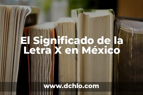 Características y sus implicaciones en diferentes contextos 6 El Significado de la Letra X en México