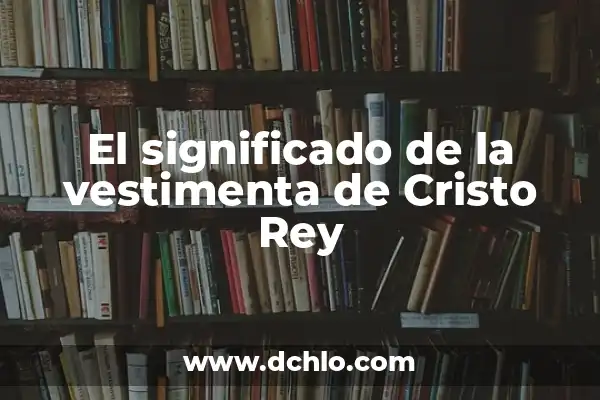 Significado del Tribunal de Cristo 5 El significado de la vestimenta de Cristo Rey