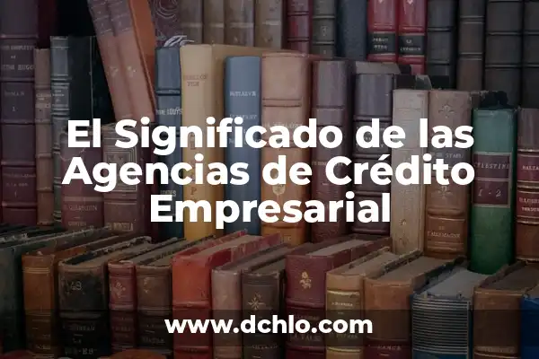 Identificación de Fuentes Confiables: Una Guía Completa 3 El Significado de las Agencias de Crédito Empresarial