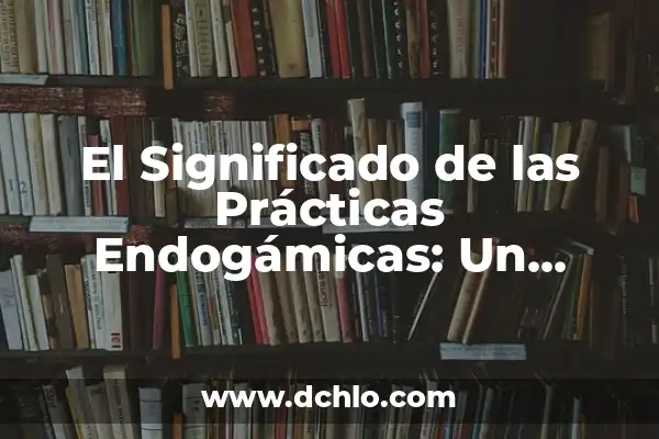 Ergonomía: Definición y Aplicaciones Prácticas 5 El Significado de las Prácticas Endogámicas: Un Análisis Profundo
