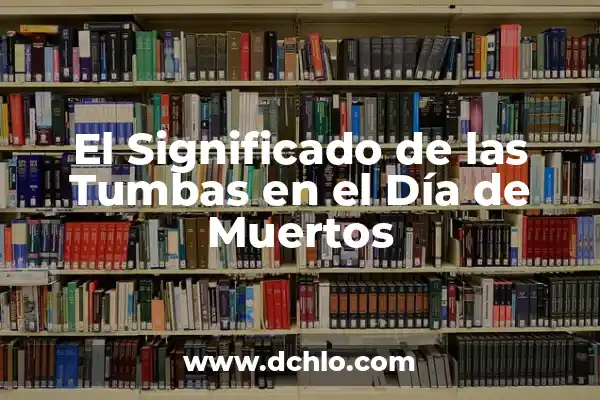 Significado del Día de Muertos en México: Tradición y Celebración 5 El Significado de las Tumbas en el Día de Muertos