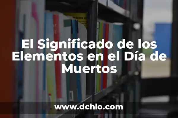 El significado del altar de muertos: Un homenaje a la vida y la memoria 8 El Significado de los Elementos en el Día de Muertos