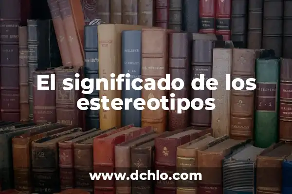 Descubriendo los estereotipos: un viaje al origen de los prejuicios sociales 6 El significado de los estereotipos