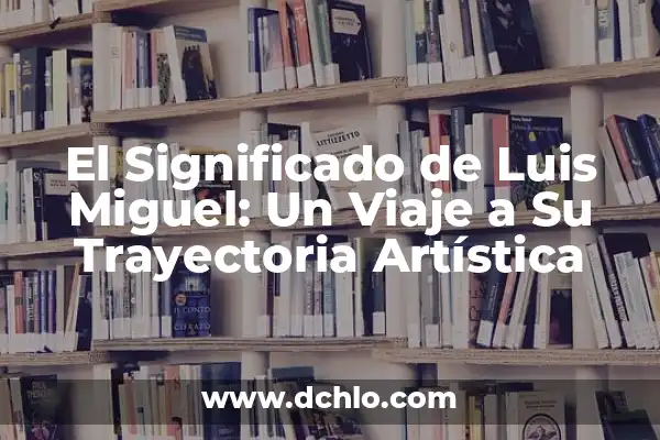 Luis Miguel Historia de un Amor: Un viaje a través de la música y el amor 6 El Significado de Luis Miguel: Un Viaje a Su Trayectoria Artística