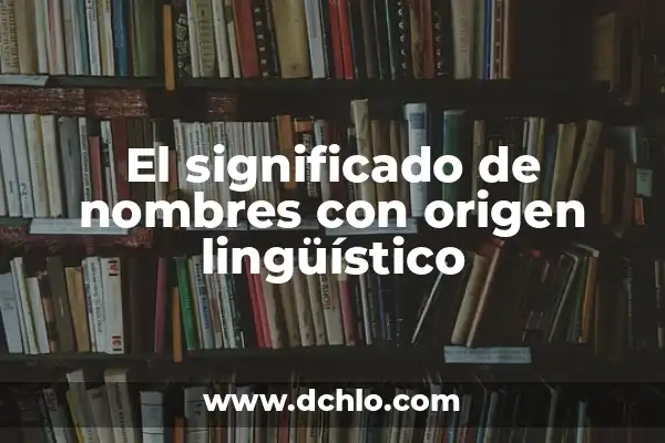 Significado y Sinónimos de Extranjero: Una Guía Completa 7 El significado de nombres con origen lingüístico