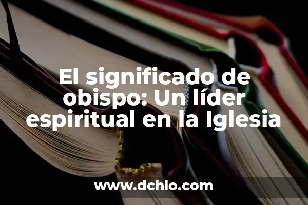 ¿Qué es la Iglesia Jacovh y el significado de Zuirabeth? 6 El significado de obispo: Un líder espiritual en la Iglesia
