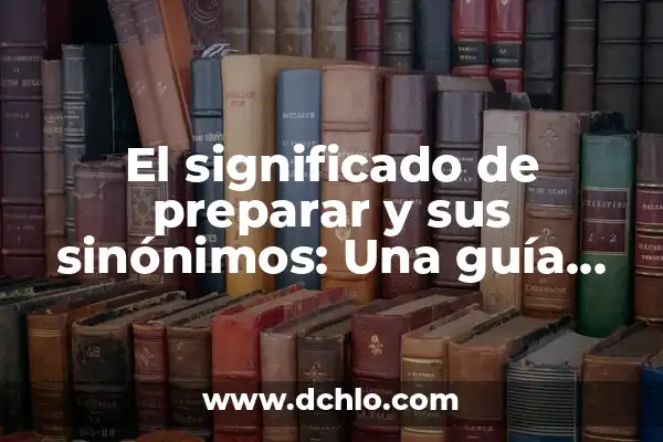 Cómo hacer definición correctamente 3 El significado de preparar y sus sinónimos: Una guía detallada