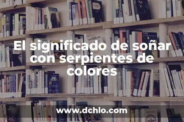 El Significado Espiritual de Soñar con Serpientes 8 El significado de soñar con serpientes de colores