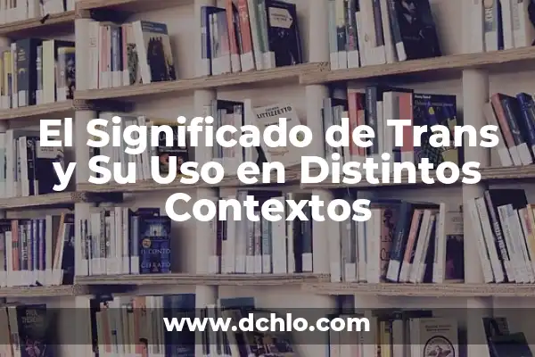 Fobias: Entendiendo los Distintos Tipos de Miedo Irracional 6 El Significado de Trans y Su Uso en Distintos Contextos
