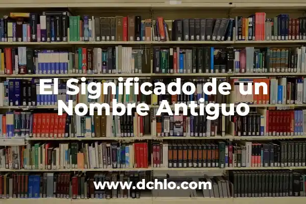 Antiguo: Un Viaje al Pasado a Través del Tiempo 6 El Significado de un Nombre Antiguo