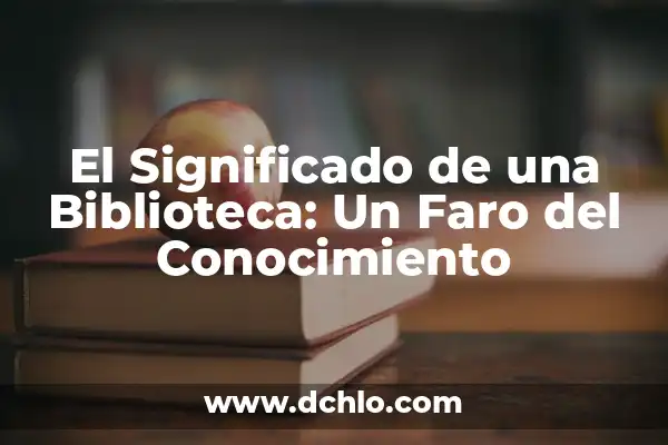 Investigación y su significado en la adquisición de conocimiento 5 El Significado de una Biblioteca: Un Faro del Conocimiento