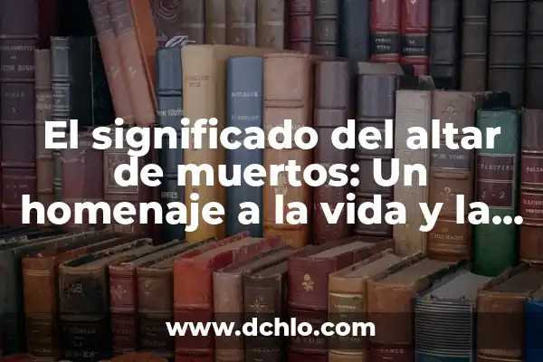 El Significado de los Elementos en el Día de Muertos 5 El significado del altar de muertos: Un homenaje a la vida y la memoria