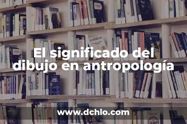 El significado etimológico de la antropología 4 El significado del dibujo en antropología