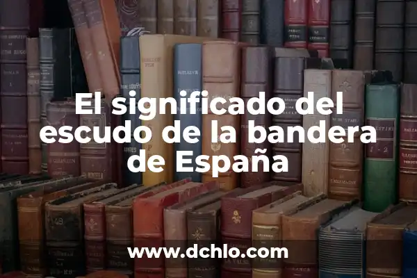 Escudos de la Bandera de España: Historia y Significado 4 El significado del escudo de la bandera de España