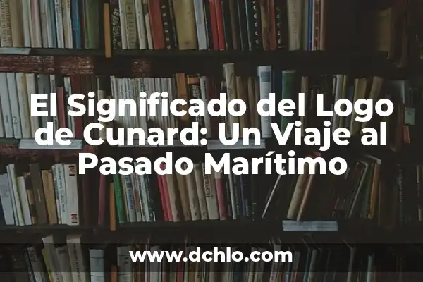 Encono en el ámbito marítimo 5 El Significado del Logo de Cunard: Un Viaje al Pasado Marítimo