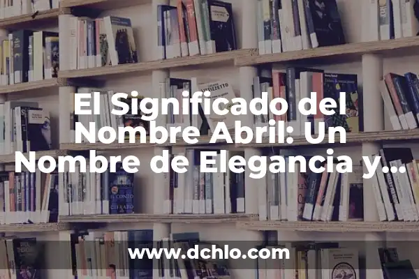 Iglesia de Arroyo Seco: Un Nombre con Significado Profundo 6 El Significado del Nombre Abril: Un Nombre de Elegancia y Simplicidad