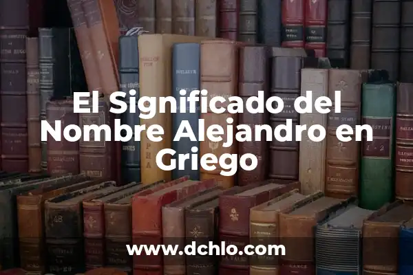 Iker Alejandro Significado de Nombre 7 El Significado del Nombre Alejandro en Griego