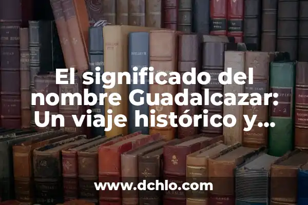 El Origen y el Significado del Nombre Antinio: Un Viaje Histórico y Cultural 5 El significado del nombre Guadalcazar: Un viaje histórico y cultural