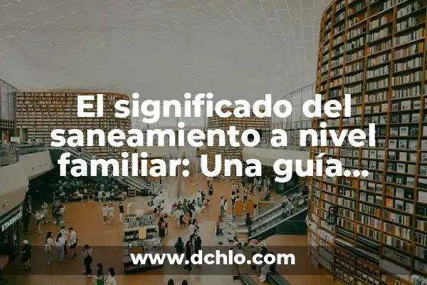 Cómo hacer una línea de tiempo familiar 7 El significado del saneamiento a nivel familiar: Una guía completa