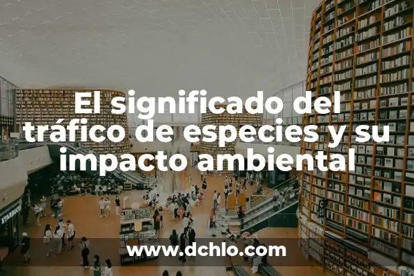 Significado de Sobreexplotación de Especies 4 El significado del tráfico de especies y su impacto ambiental