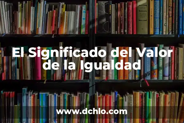 Igualdad de Género: Un Concepto Fundamental en la Sociedad Actual 7 El Significado del Valor de la Igualdad