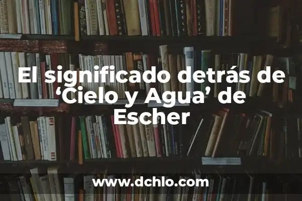 Hidrométricas: El significado detrás de las mediciones del agua 8 El significado detrás de ‘Cielo y Agua’ de Escher