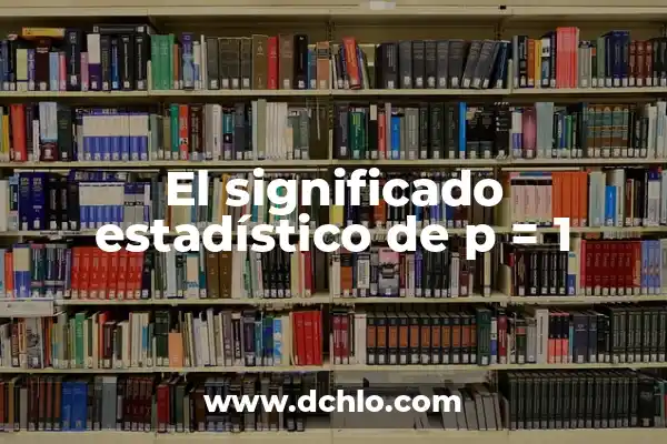 Heterogeneidad de la Varianza: Un Concepto Estadístico Fundamental 7 El significado estadístico de p = 1