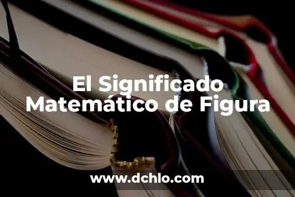 Significado de una figura geométrica 6 El Significado Matemático de Figura