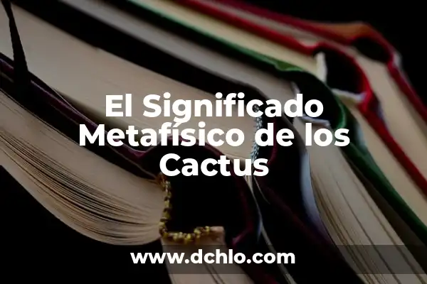 Tipos de cactus y su significado 5 El Significado Metafísico de los Cactus