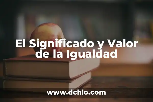 Igualdad de Género: Un Concepto Fundamental en la Sociedad Actual 8 El Significado y Valor de la Igualdad