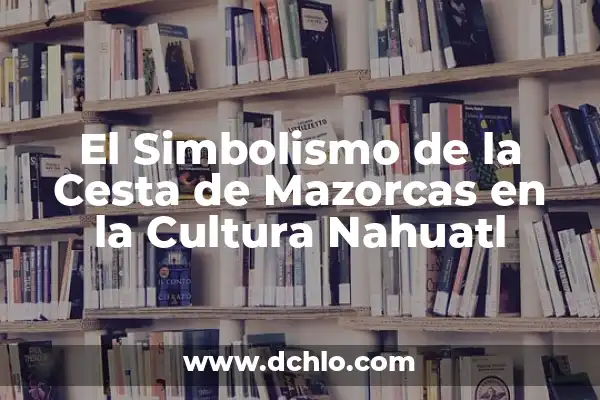 Cómo Hacer Mazorcas de Maíz en Sartén: Una Guía Completa 7 El Simbolismo de la Cesta de Mazorcas en la Cultura Nahuatl